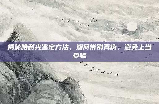 揭秘哈利光鑒定方法,，如何辨別真?zhèn)危苊馍袭?dāng)受騙