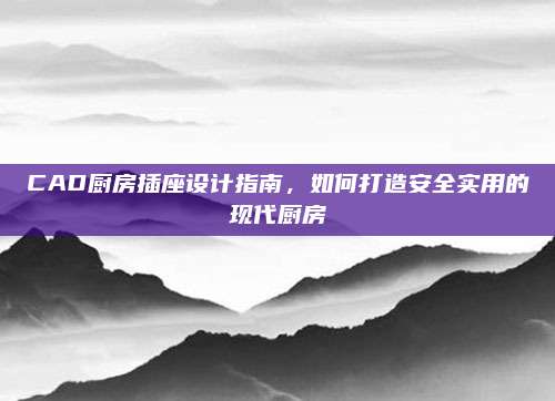 CAD廚房插座設(shè)計指南,，如何打造安全實用的現(xiàn)代廚房