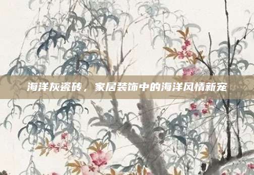 海洋灰瓷磚,，家居裝飾中的海洋風(fēng)情新寵