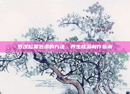 羅漢松果泡酒的方法，養(yǎng)生佳品制作指南