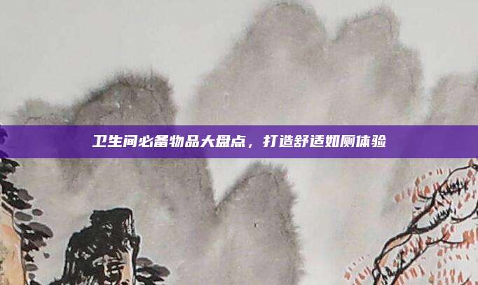 衛(wèi)生間必備物品大盤點，打造舒適如廁體驗