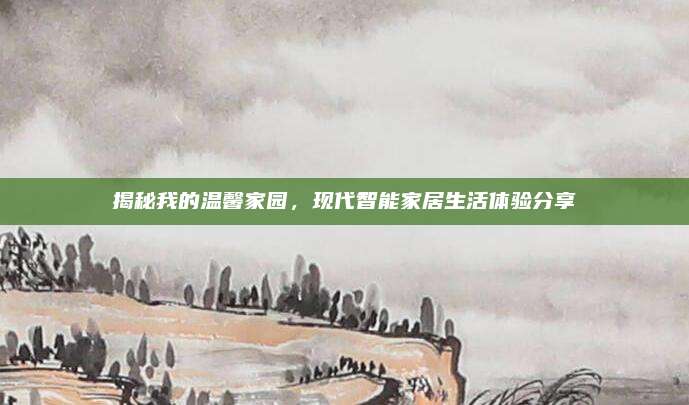 揭秘我的溫馨家園，現(xiàn)代智能家居生活體驗分享