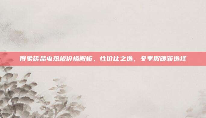 得象碳晶電熱板價格解析,，性價比之選,，冬季取暖新選擇