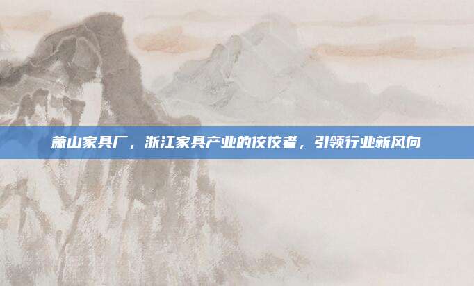蕭山家具廠,，浙江家具產(chǎn)業(yè)的佼佼者,，引領(lǐng)行業(yè)新風(fēng)向