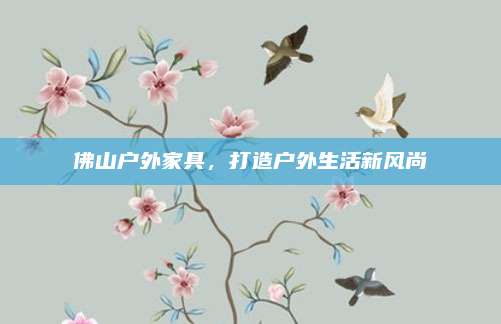 佛山戶外家具,，打造戶外生活新風尚