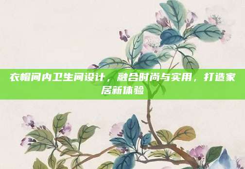 衣帽間內(nèi)衛(wèi)生間設(shè)計，融合時尚與實用,，打造家居新體驗