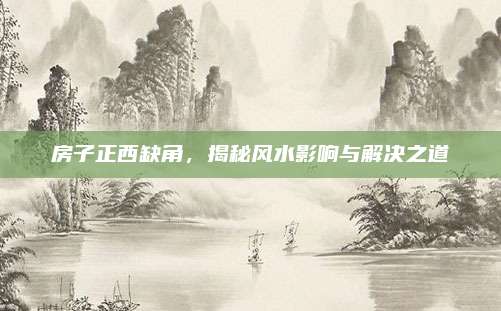 房子正西缺角,，揭秘風水影響與解決之道