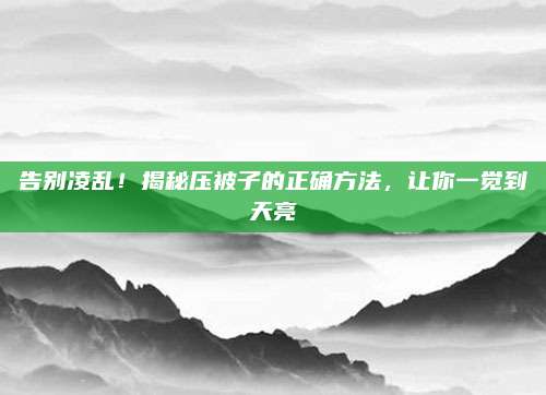 告別凌亂,！揭秘壓被子的正確方法,，讓你一覺到天亮