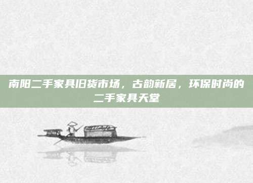 南陽二手家具舊貨市場,，古韻新居，環(huán)保時尚的二手家具天堂