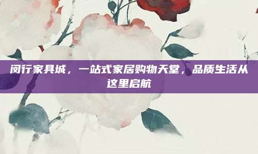 閔行家具城,，一站式家居購物天堂,，品質(zhì)生活從這里啟航