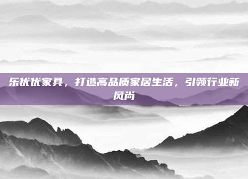 樂優(yōu)優(yōu)家具,，打造高品質(zhì)家居生活,，引領(lǐng)行業(yè)新風尚