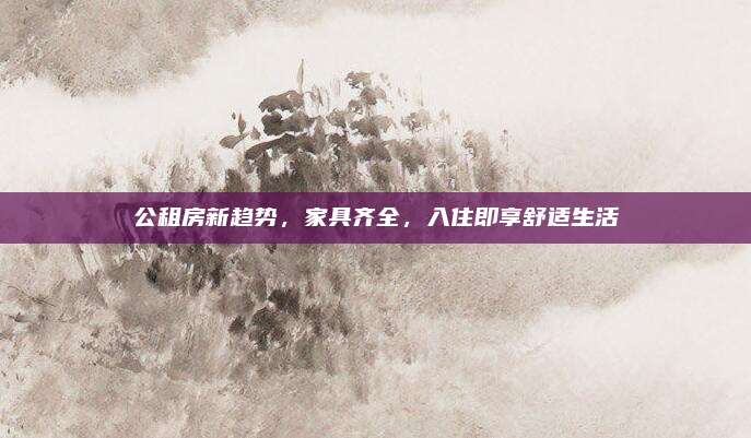 公租房新趨勢,，家具齊全,，入住即享舒適生活