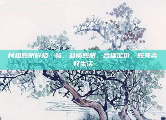 柯迅照明價格一覽,，品質(zhì)照明,，合理定價，照亮美好生活