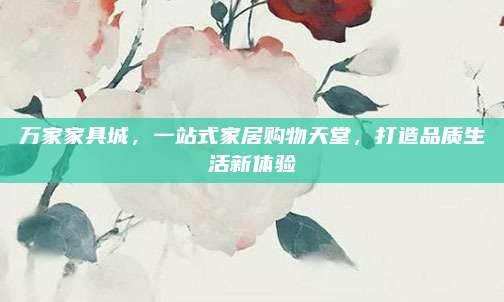 萬家家具城,，一站式家居購物天堂,，打造品質(zhì)生活新體驗(yàn)
