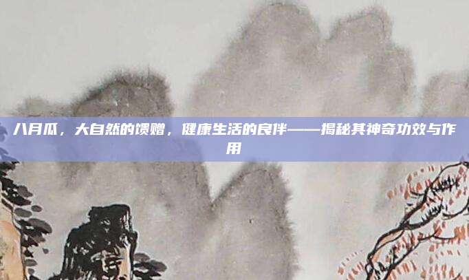 八月瓜,，大自然的饋贈(zèng),，健康生活的良伴——揭秘其神奇功效與作用