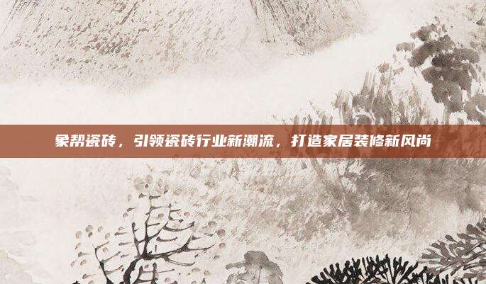 象幫瓷磚,，引領(lǐng)瓷磚行業(yè)新潮流，打造家居裝修新風(fēng)尚