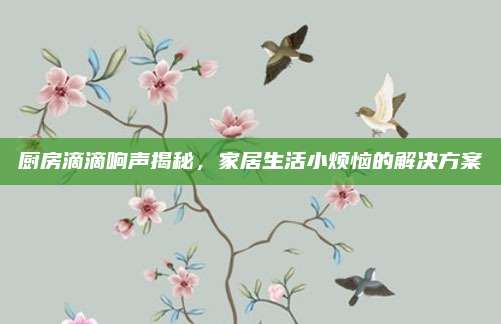 廚房滴滴響聲揭秘，家居生活小煩惱的解決方案