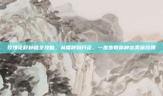 玫瑰花籽種植全攻略，從播種到開花,，一步步教你種出美麗玫瑰