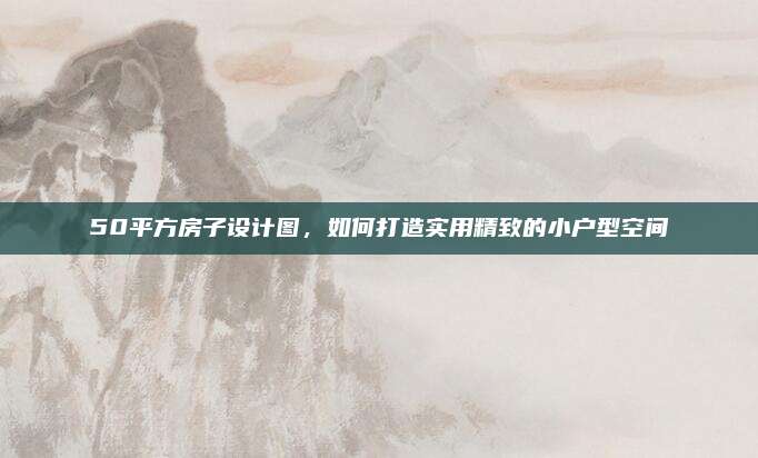 50平方房子設(shè)計圖,，如何打造實用精致的小戶型空間