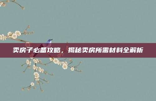 賣房子必備攻略，揭秘賣房所需材料全解析