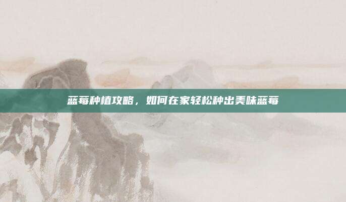 藍莓種植攻略，如何在家輕松種出美味藍莓