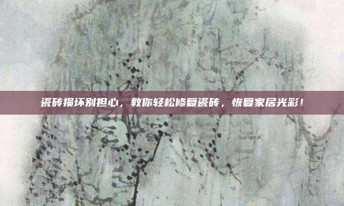 瓷磚損壞別擔(dān)心,，教你輕松修復(fù)瓷磚，恢復(fù)家居光彩,！