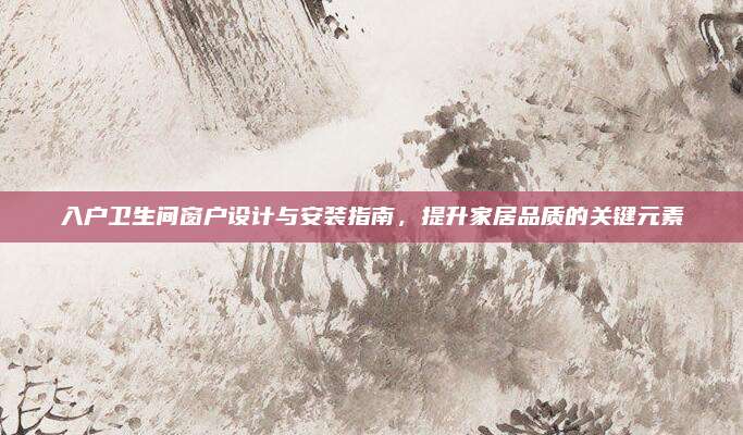 入戶衛(wèi)生間窗戶設(shè)計(jì)與安裝指南,，提升家居品質(zhì)的關(guān)鍵元素
