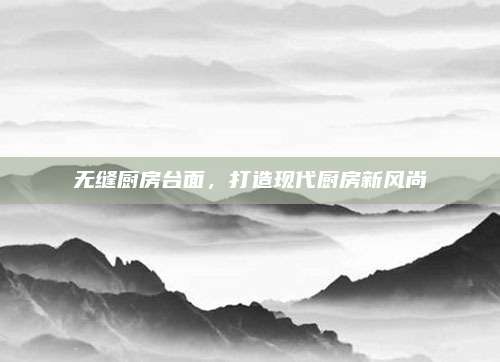 無縫廚房臺面，打造現(xiàn)代廚房新風(fēng)尚