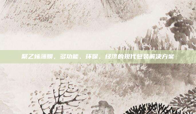 聚乙烯薄膜，多功能,、環(huán)保,、經(jīng)濟(jì)的現(xiàn)代包裝解決方案