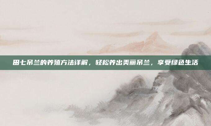 田七吊蘭的養(yǎng)殖方法詳解，輕松養(yǎng)出美麗吊蘭,，享受綠色生活