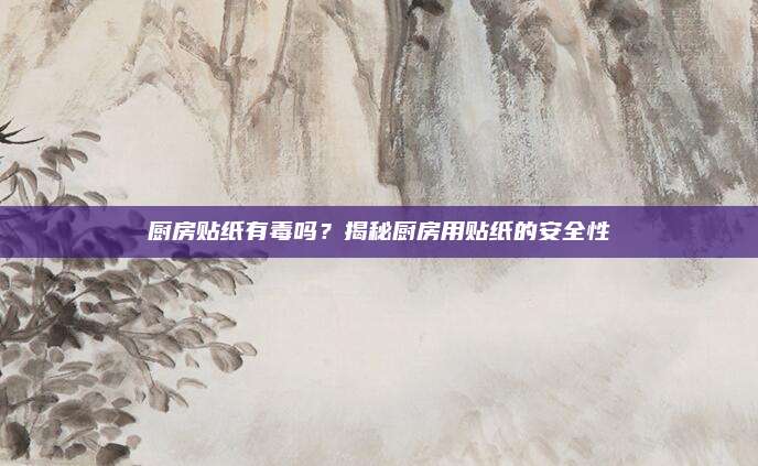 廚房貼紙有毒嗎,？揭秘廚房用貼紙的安全性