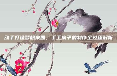 動手打造夢想家園，手工房子的制作全過程解析
