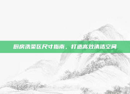 廚房洗菜區(qū)尺寸指南,，打造高效清潔空間