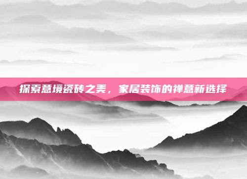 探索意境瓷磚之美,，家居裝飾的禪意新選擇