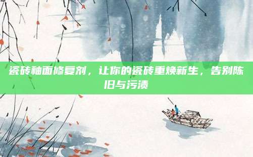 瓷磚釉面修復劑,，讓你的瓷磚重煥新生，告別陳舊與污漬