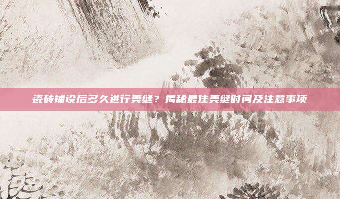 瓷磚鋪設后多久進行美縫,？揭秘最佳美縫時間及注意事項