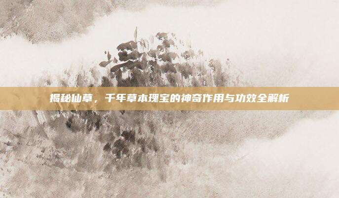 揭秘仙草,，千年草本瑰寶的神奇作用與功效全解析