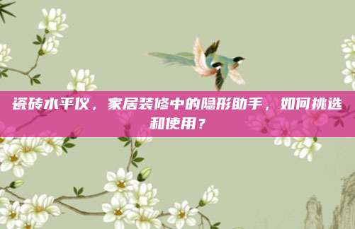 瓷磚水平儀,，家居裝修中的隱形助手，如何挑選和使用,？