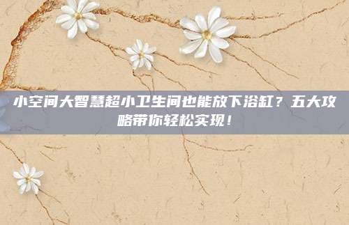 小空間大智慧超小衛(wèi)生間也能放下浴缸,？五大攻略帶你輕松實現(xiàn),！