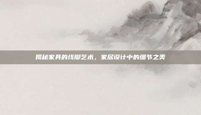 揭秘家具的線腳藝術(shù)，家居設(shè)計中的細(xì)節(jié)之美