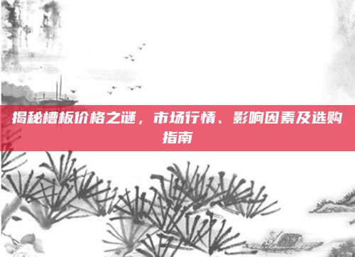 揭秘槽板價格之謎,，市場行情,、影響因素及選購指南