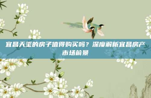 宜昌天璽的房子值得購買嗎？深度解析宜昌房產(chǎn)市場前景