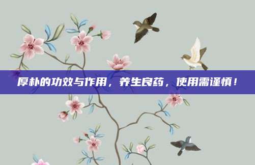 厚樸的功效與作用,，養(yǎng)生良藥,，使用需謹(jǐn)慎！