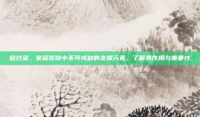 窗過(guò)梁，家居裝修中不可或缺的支撐元素,，了解其作用與重要性