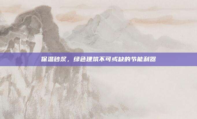 保溫砂漿,，綠色建筑不可或缺的節(jié)能利器