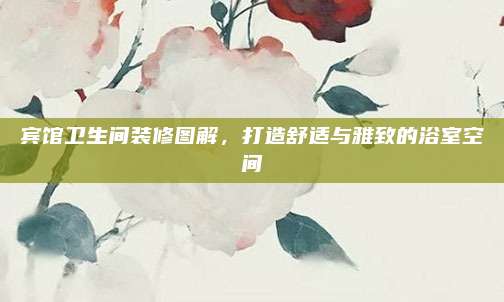 賓館衛(wèi)生間裝修圖解，打造舒適與雅致的浴室空間