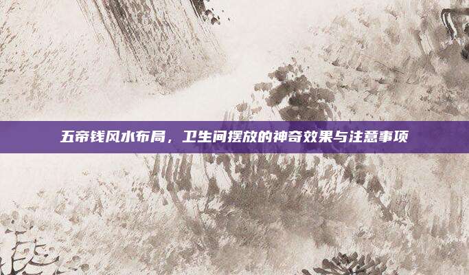 五帝錢風(fēng)水布局，衛(wèi)生間擺放的神奇效果與注意事項(xiàng)