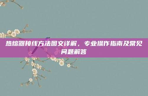 熱熔器接線方法圖文詳解,，專業(yè)操作指南及常見(jiàn)問(wèn)題解答