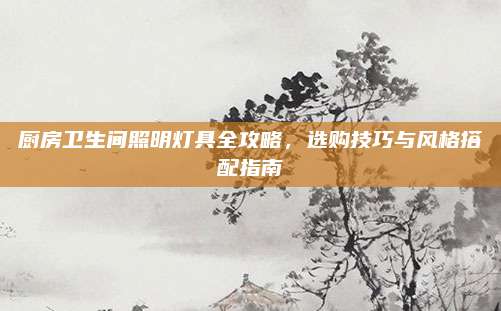 廚房衛(wèi)生間照明燈具全攻略,，選購技巧與風(fēng)格搭配指南