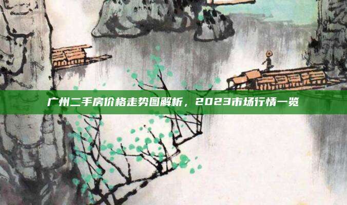 廣州二手房價格走勢圖解析,，2023市場行情一覽